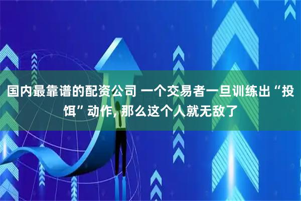 国内最靠谱的配资公司 一个交易者一旦训练出“投饵”动作, 那么这个人就无敌了